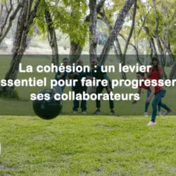 La cohésion : un levier essentiel pour faire progresser ses collaborateurs